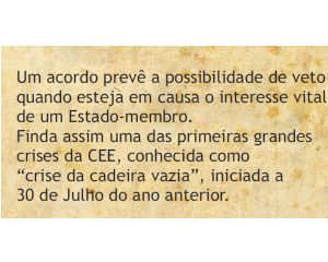 Um acordo prevê a possibilidade de veto quando esteja em causa o interesse vital de um Estado membro. Finda assim uma das primeiras grandes crises da CEE, conhecida como "crise da cadeira vazia", iniciada a 30 de Junho do ano anterior