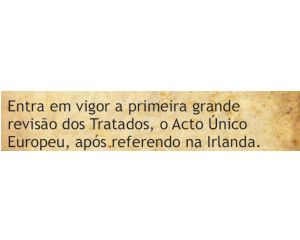 Entra em vigor a primeira grande revisão dos Tratados, o Acto Único Europeu,após referendo na Irlanda