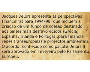Jacques Delors apresenta as perspectivas financeiras para 1994/98, que incluem a criação de um fundo de coesão destinado aos países mais desfavorecidos (Grécia, Espanha, Irlanda e Portugal) , para financiar redes transeuropeias e projectos ambientais. O acordo, conhecido como Pacote Delors II, será aprovado em Fevereiro pelo Parlamento Europeu