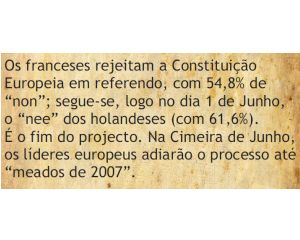 Os franceses rejeitam a Constituição europeia em referendo, com 54,8 % de "non", logo seguidos, no dia 1 de Junho, dos holandeses (com 61,6%). É o fim do projecto Constitucional. Na Cimeira de Junho, os líderes europeus adiarão o processo até "meados de 2007".